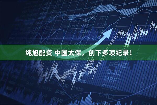 纯旭配资 中国太保，创下多项纪录！