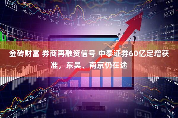金砖财富 券商再融资信号 中泰证券60亿定增获准，东吴、南京仍在途