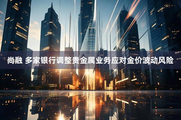 尚融 多家银行调整贵金属业务应对金价波动风险