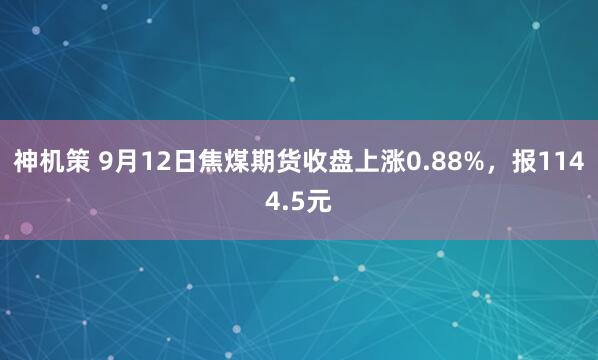 神机策 9月12日焦煤期货收盘上涨0.88%，报1144.5元