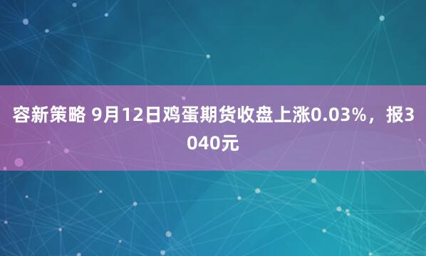 容新策略 9月12日鸡蛋期货收盘上涨0.03%，报3040元