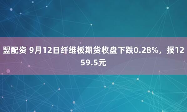 盟配资 9月12日纤维板期货收盘下跌0.28%，报1259.5元