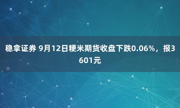 稳拿证券 9月12日粳米期货收盘下跌0.06%，报3601元
