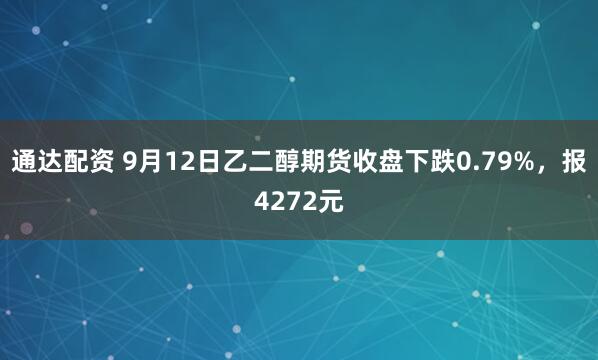 通达配资 9月12日乙二醇期货收盘下跌0.79%，报4272元