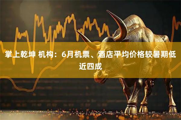 掌上乾坤 机构：6月机票、酒店平均价格较暑期低近四成