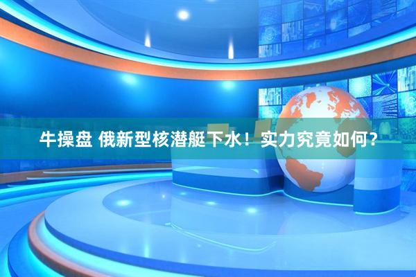 牛操盘 俄新型核潜艇下水！实力究竟如何？