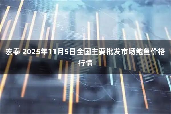 宏泰 2025年11月5日全国主要批发市场鲍鱼价格行情