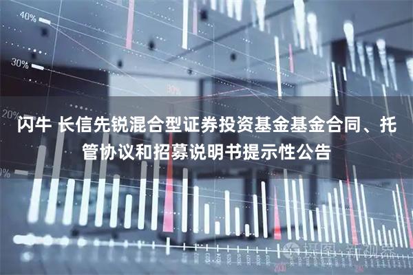 闪牛 长信先锐混合型证券投资基金基金合同、托管协议和招募说明书提示性公告