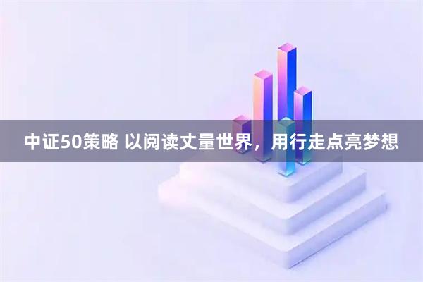 中证50策略 以阅读丈量世界，用行走点亮梦想