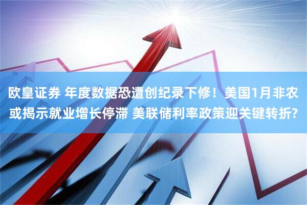 欧皇证券 年度数据恐遭创纪录下修！美国1月非农或揭示就业增长停滞 美联储利率政策迎关键转折?