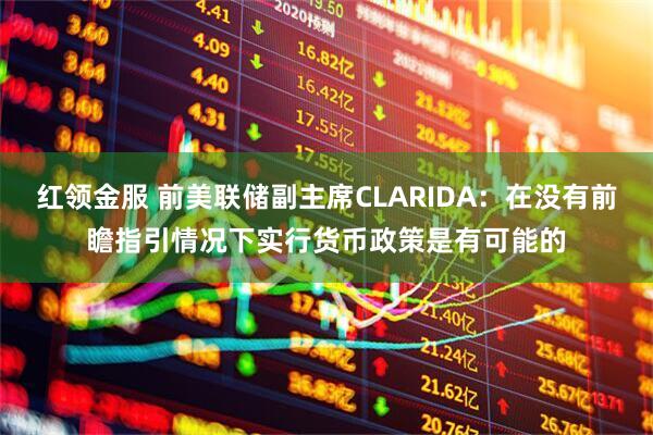 红领金服 前美联储副主席CLARIDA：在没有前瞻指引情况下实行货币政策是有可能的