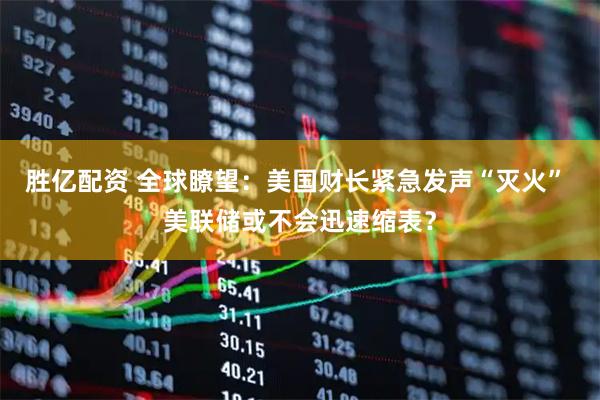 胜亿配资 全球瞭望：美国财长紧急发声“灭火” 美联储或不会迅速缩表？