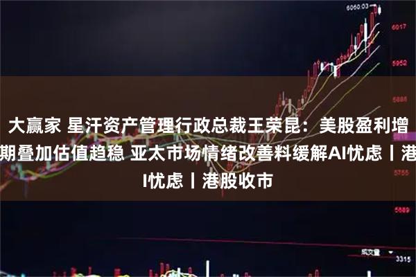 大赢家 星汗资产管理行政总裁王荣昆：美股盈利增长超预期叠加估值趋稳 亚太市场情绪改善料缓解AI忧虑丨港股收市