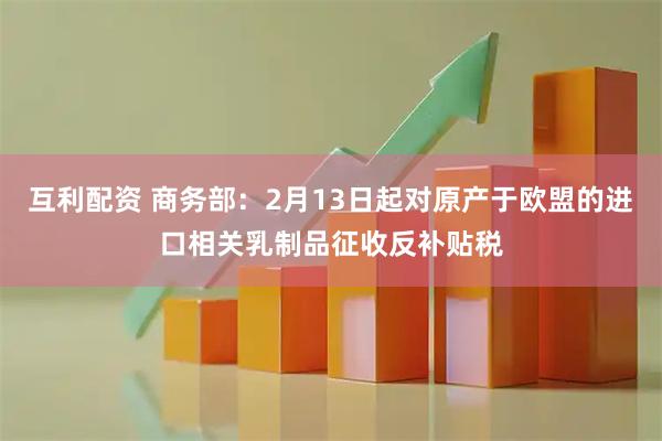 互利配资 商务部：2月13日起对原产于欧盟的进口相关乳制品征收反补贴税