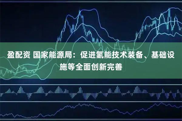 盈配资 国家能源局：促进氢能技术装备、基础设施等全面创新完善