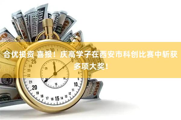 合优投资 喜报！庆高学子在西安市科创比赛中斩获多项大奖！