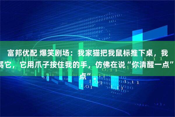 富邦优配 爆笑剧场：我家猫把我鼠标推下桌，我骂它，它用爪子按住我的手，仿佛在说“你清醒一点”。