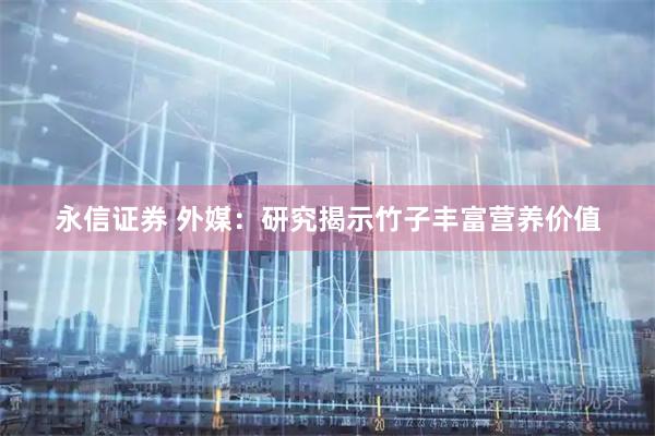 永信证券 外媒：研究揭示竹子丰富营养价值