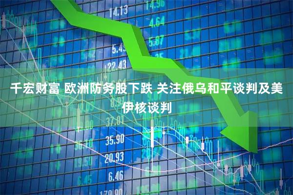 千宏财富 欧洲防务股下跌 关注俄乌和平谈判及美伊核谈判