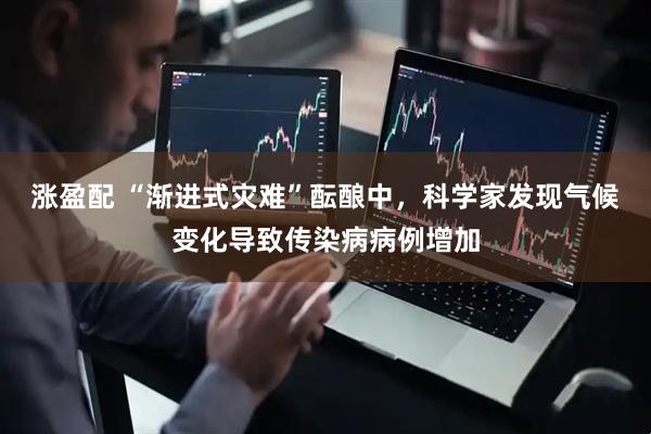 涨盈配 “渐进式灾难”酝酿中，科学家发现气候变化导致传染病病例增加
