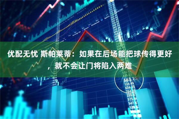 优配无忧 斯帕莱蒂：如果在后场能把球传得更好，就不会让门将陷入两难