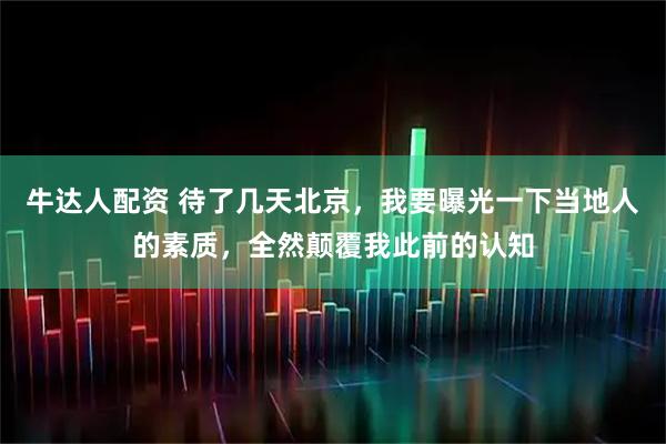 牛达人配资 待了几天北京，我要曝光一下当地人的素质，全然颠覆我此前的认知