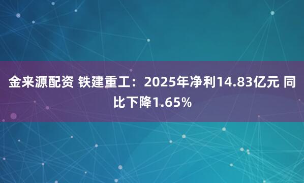 金来源配资 铁建重工：2025年净利14.83亿元 同比下降1.65%