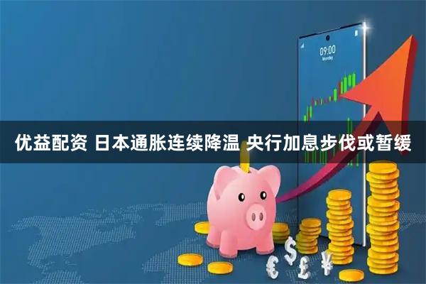 优益配资 日本通胀连续降温 央行加息步伐或暂缓