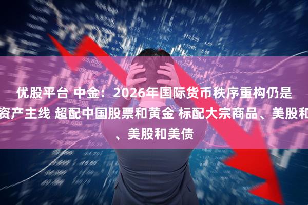 优股平台 中金：2026年国际货币秩序重构仍是全球资产主线 超配中国股票和黄金 标配大宗商品、美股和美债