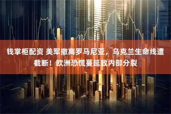 钱掌柜配资 美军撤离罗马尼亚，乌克兰生命线遭截断！欧洲恐慌蔓延致内部分裂