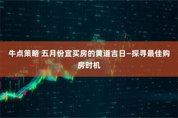 牛点策略 五月份宜买房的黄道吉日—探寻最佳购房时机