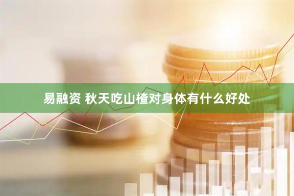 易融资 秋天吃山楂对身体有什么好处